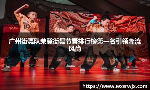广州街舞队荣登街舞节奏排行榜第一名引领潮流风尚
