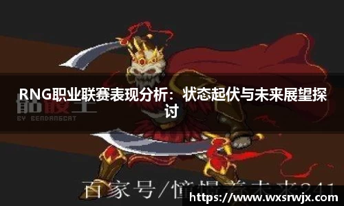RNG职业联赛表现分析：状态起伏与未来展望探讨