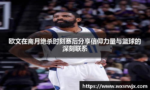 欧文在斋月绝杀时刻赛后分享信仰力量与篮球的深刻联系