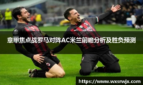 意甲焦点战罗马对阵AC米兰前瞻分析及胜负预测