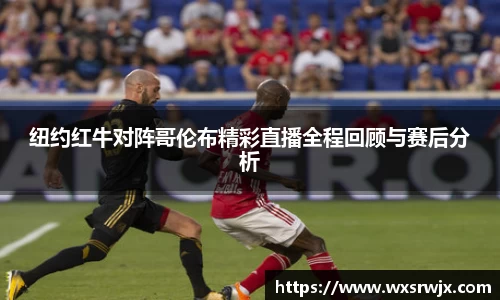 纽约红牛对阵哥伦布精彩直播全程回顾与赛后分析